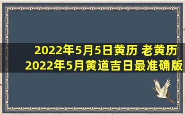 2022年5月5日黄历 老黄历2022年5月黄道吉日最准确版本